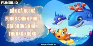 Bắn Cá Vui Vẻ FUN88 Chinh Phục Đại Dương Nhận Thưởng Khủng