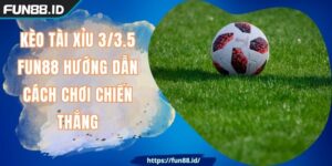 Kèo Tài Xỉu 3/3.5 FUN88 Hướng Dẫn Cách Chơi Chiến Thắng