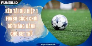 Kèo Tài Xỉu Hiệp 1 FUN88 Cách Chơi Dễ Thắng Dành Cho Bet Thủ
