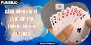 Cách Đánh Bài Tá Lả Bí Kíp Trở Thành Cao Thủ Từ FUN88