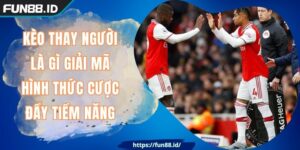 Kèo Thay Người Là Gì Giải Mã Hình Thức Cược Đầy Tiềm Năng