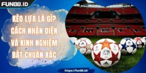 Kèo Lựa Là Gì? Cách Nhận Diện Và Kinh Nghiệm Bắt Chuẩn Xác