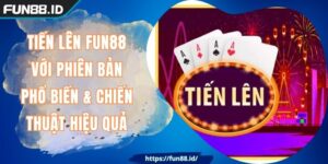 Tiến Lên FUN88 Với Phiên Bản Phổ Biến & Chiến Thuật Hiệu Quả